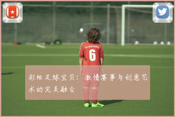 彩绘足球宝贝：激情赛事与创意艺术的完美融合