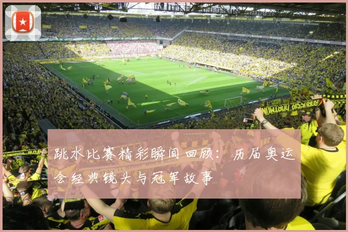 跳水比赛精彩瞬间回顾：历届奥运会经典镜头与冠军故事