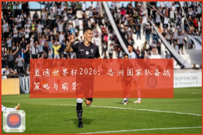 直通世界杯2026：各洲国家队备战策略与前景