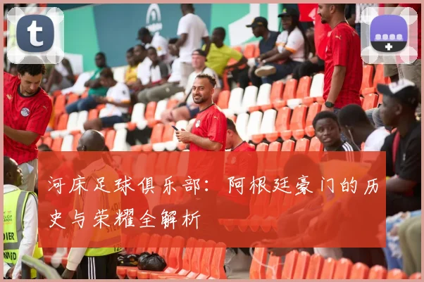 河床足球俱乐部：阿根廷豪门的历史与荣耀全解析