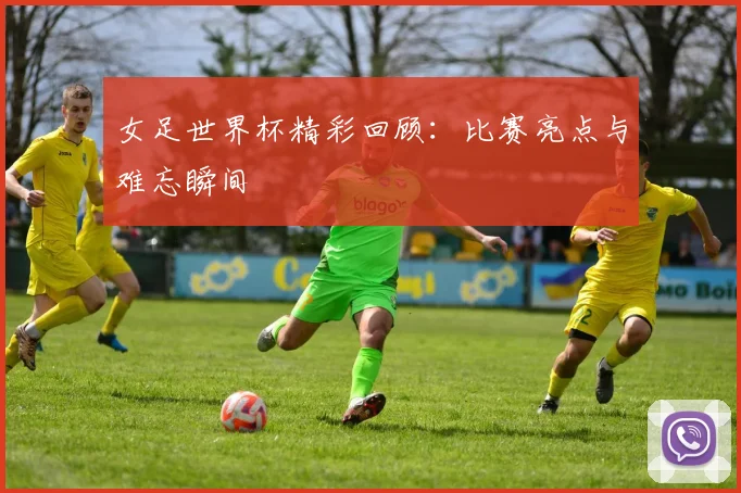 女足世界杯精彩回顾：比赛亮点与难忘瞬间