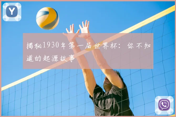 揭秘1930年第一届世界杯：你不知道的起源故事