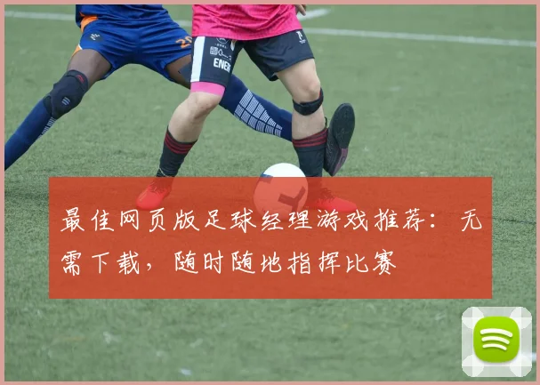 最佳网页版足球经理游戏推荐：无需下载，随时随地指挥比赛