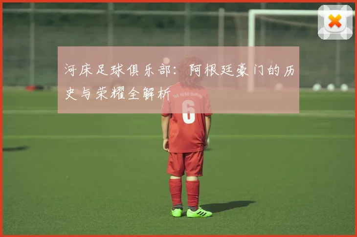 河床足球俱乐部：阿根廷豪门的历史与荣耀全解析