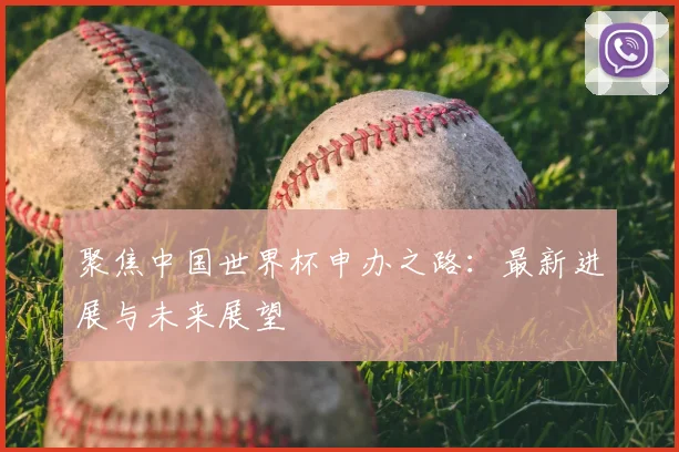 聚焦中国世界杯申办之路：最新进展与未来展望